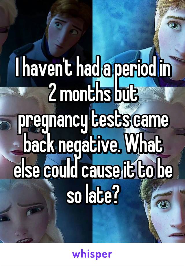 I haven't had a period in 2 months but pregnancy tests came back negative. What else could cause it to be so late?