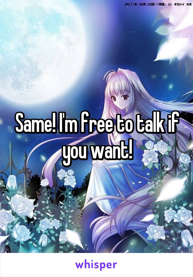 Same! I'm free to talk if you want!