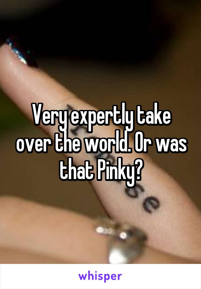 Very expertly take over the world. Or was that Pinky?