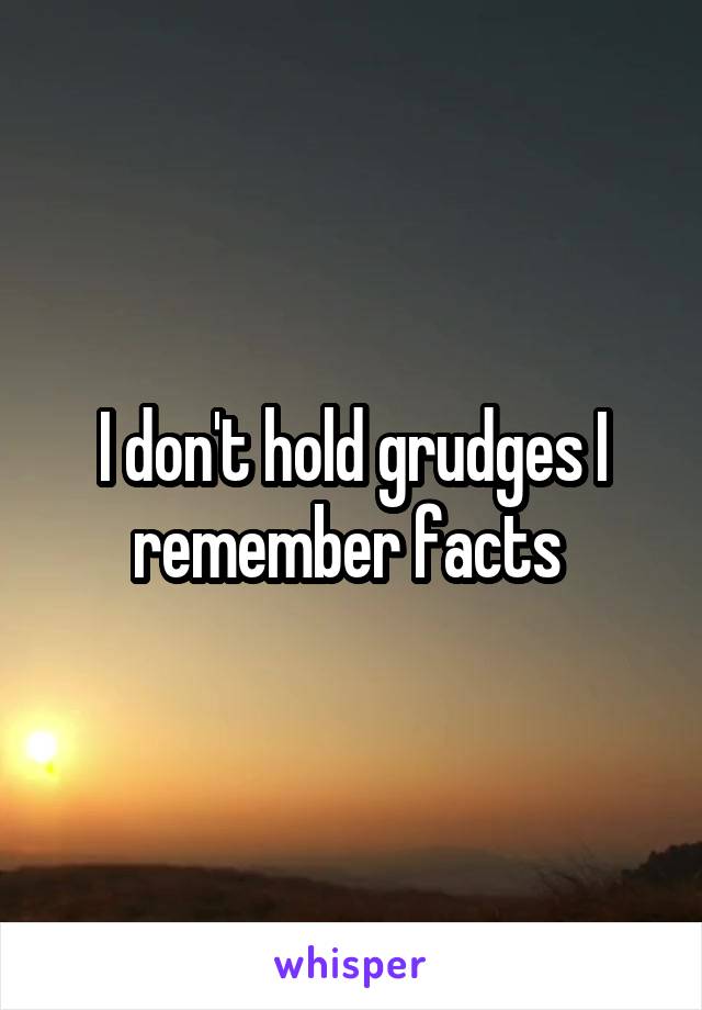 I don't hold grudges I remember facts 