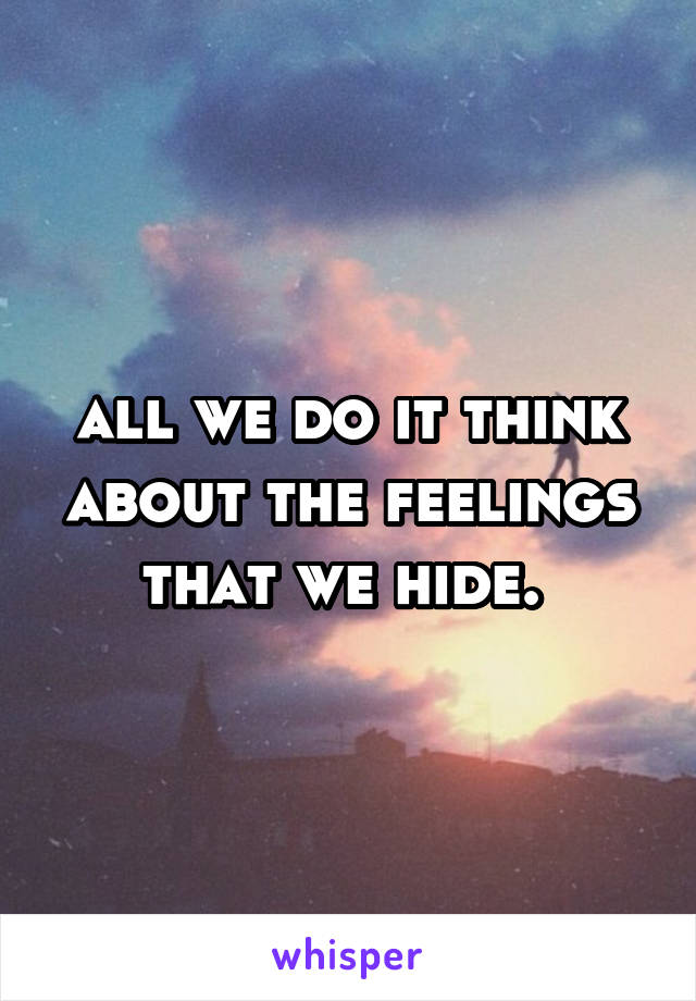 all we do it think about the feelings that we hide. 