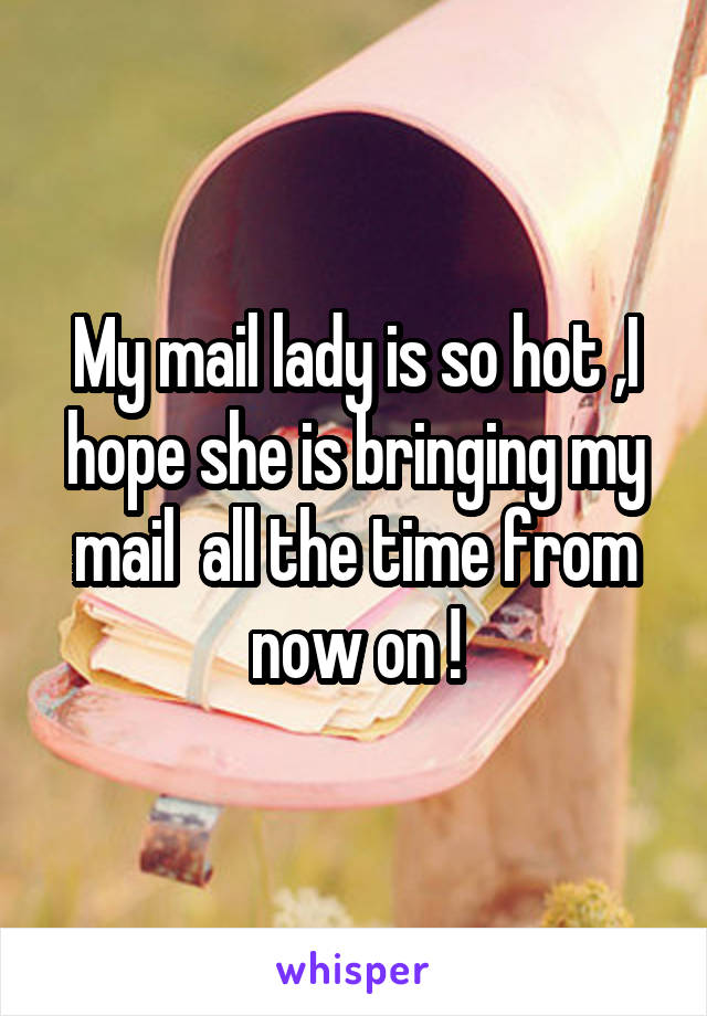 My mail lady is so hot ,I hope she is bringing my mail  all the time from now on !