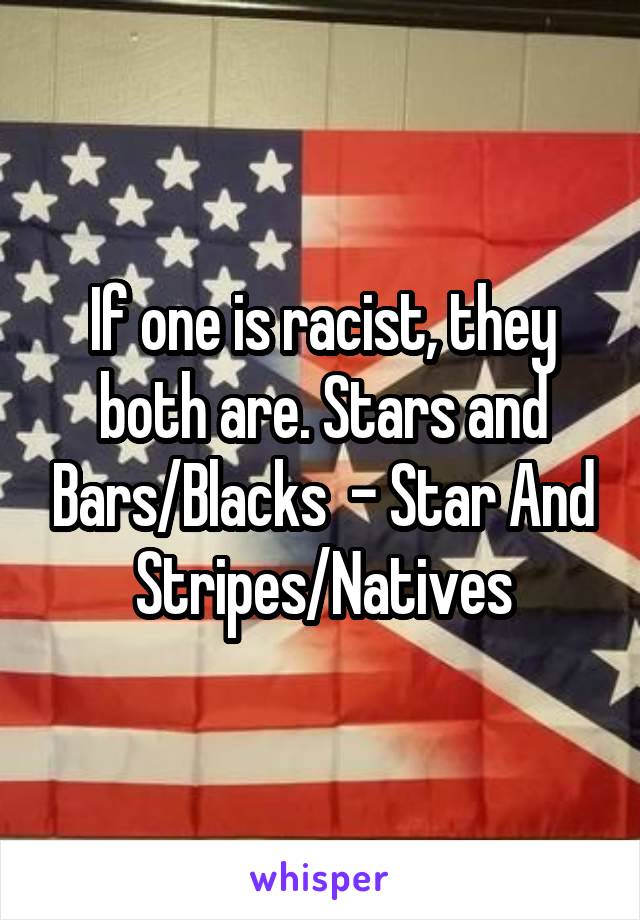 If one is racist, they both are. Stars and Bars/Blacks  - Star And Stripes/Natives