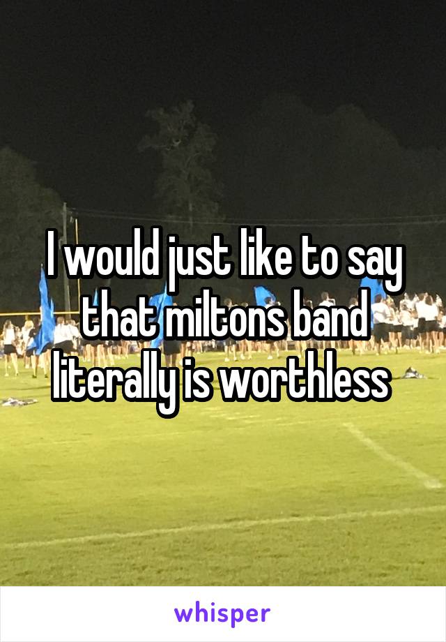 I would just like to say that miltons band literally is worthless 