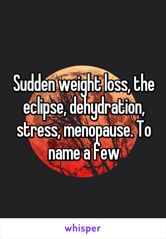 Sudden weight loss, the eclipse, dehydration, stress, menopause. To name a few