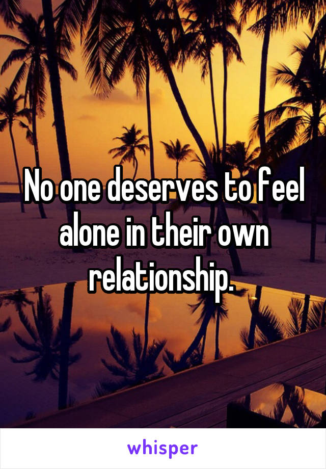 No one deserves to feel alone in their own relationship. 