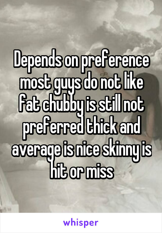 Depends on preference most guys do not like fat chubby is still not preferred thick and average is nice skinny is hit or miss