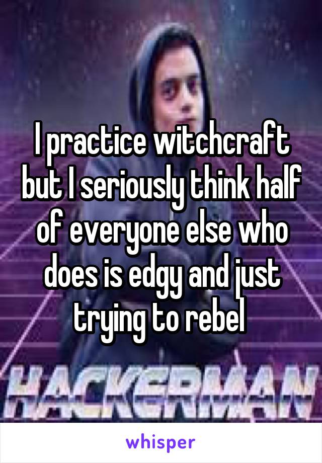 I practice witchcraft but I seriously think half of everyone else who does is edgy and just trying to rebel 