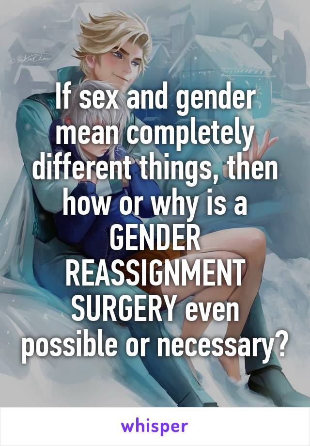 If sex and gender mean completely different things, then how or why is a GENDER REASSIGNMENT SURGERY even possible or necessary?