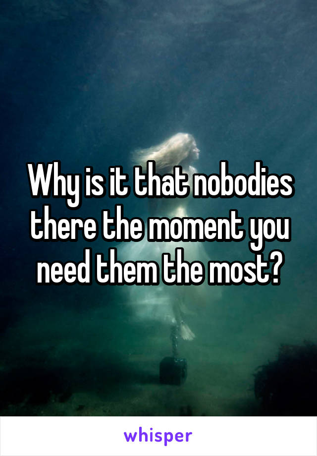 Why is it that nobodies there the moment you need them the most?