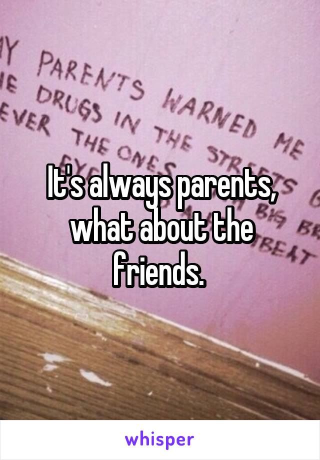 It's always parents, what about the friends. 