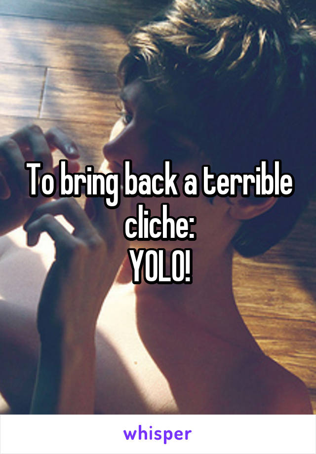 To bring back a terrible cliche:
YOLO!