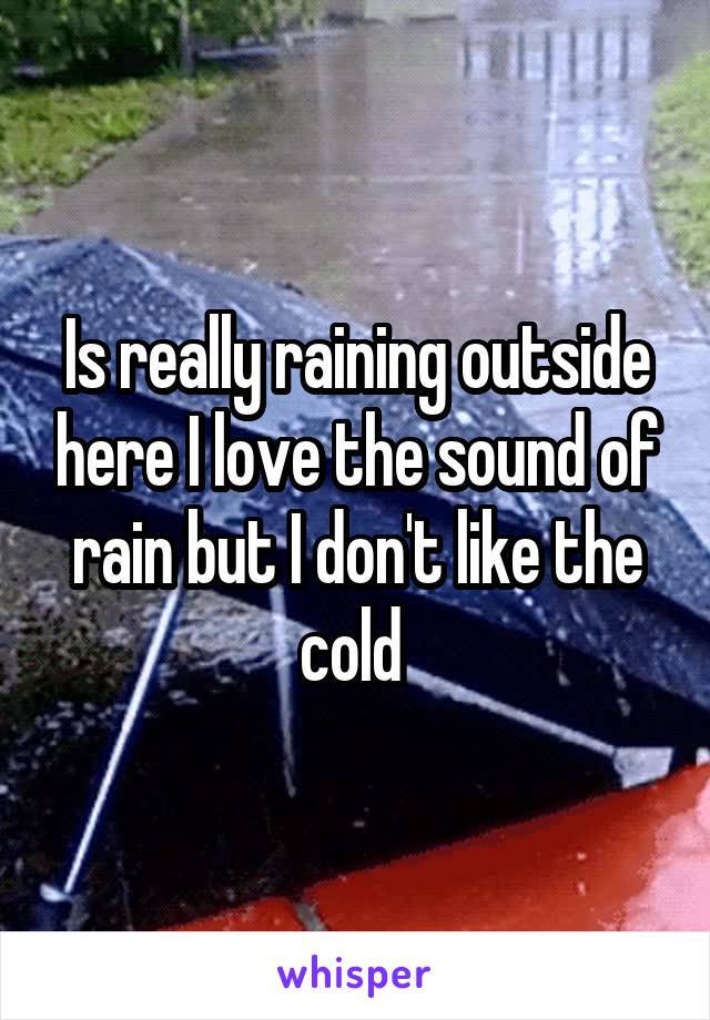 Is really raining outside here I love the sound of rain but I don't like the cold 