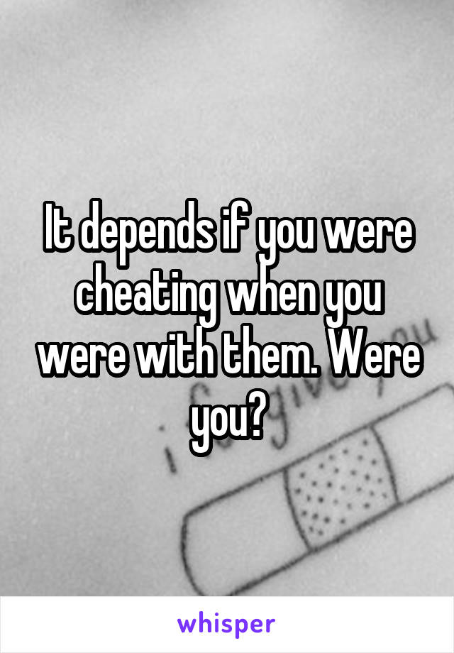 It depends if you were cheating when you were with them. Were you?