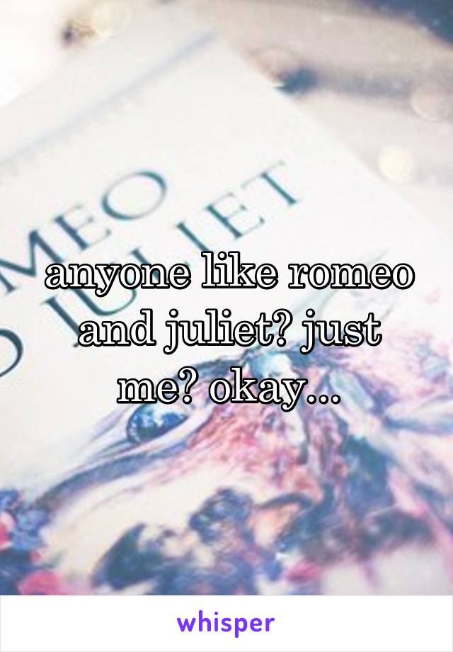 anyone like romeo and juliet? just me? okay...