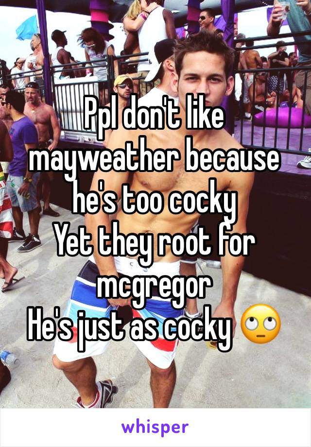 Ppl don't like mayweather because he's too cocky
Yet they root for mcgregor 
He's just as cocky 🙄