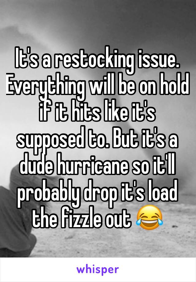 It's a restocking issue. Everything will be on hold if it hits like it's supposed to. But it's a dude hurricane so it'll probably drop it's load the fizzle out 😂