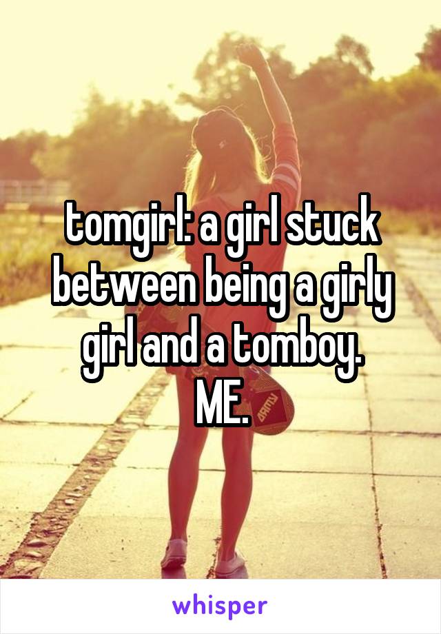 tomgirl: a girl stuck between being a girly girl and a tomboy.
ME.