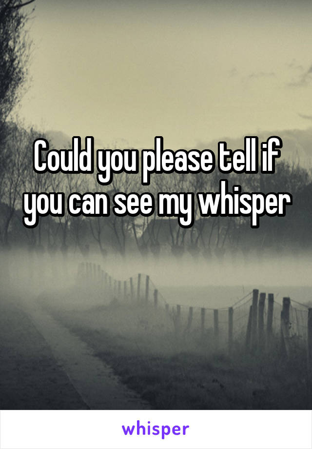 Could you please tell if you can see my whisper 
