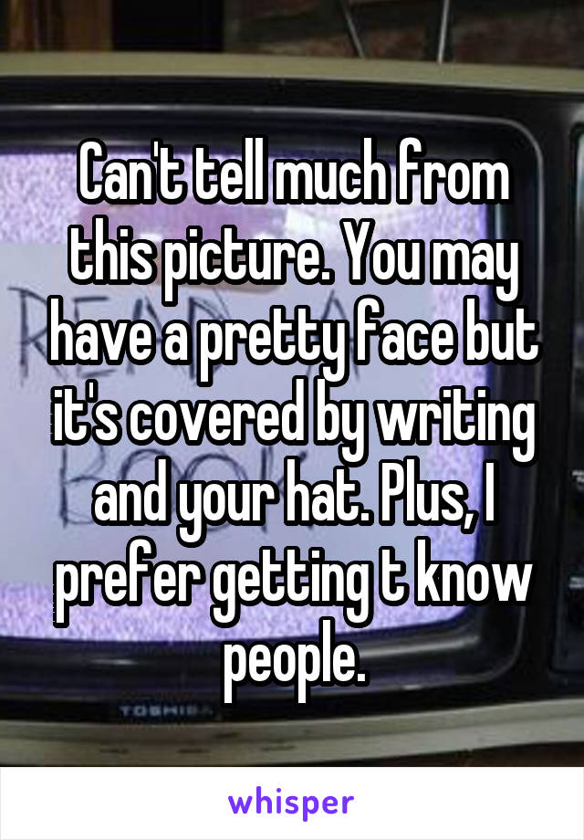 Can't tell much from this picture. You may have a pretty face but it's covered by writing and your hat. Plus, I prefer getting t know people.