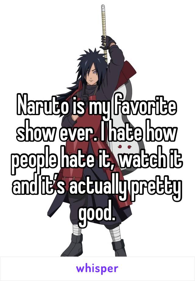 Naruto is my favorite show ever. I hate how people hate it, watch it and it’s actually pretty good.
