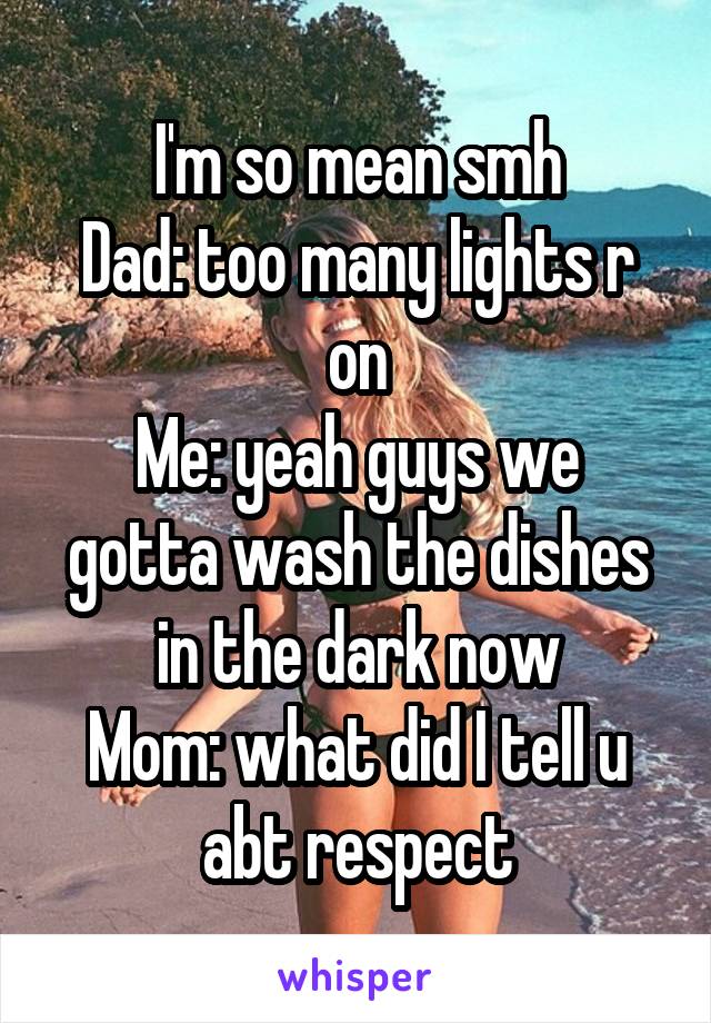 I'm so mean smh
Dad: too many lights r on
Me: yeah guys we gotta wash the dishes in the dark now
Mom: what did I tell u abt respect