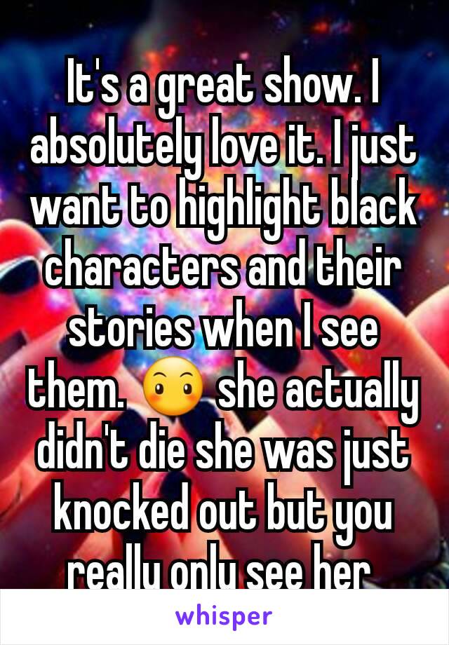 It's a great show. I absolutely love it. I just want to highlight black characters and their stories when I see them. 😶 she actually didn't die she was just knocked out but you really only see her 