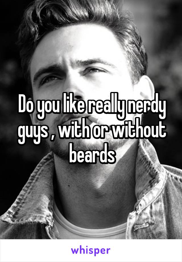 Do you like really nerdy guys , with or without beards