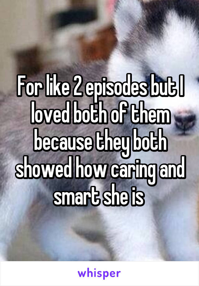 For like 2 episodes but I loved both of them because they both showed how caring and smart she is 