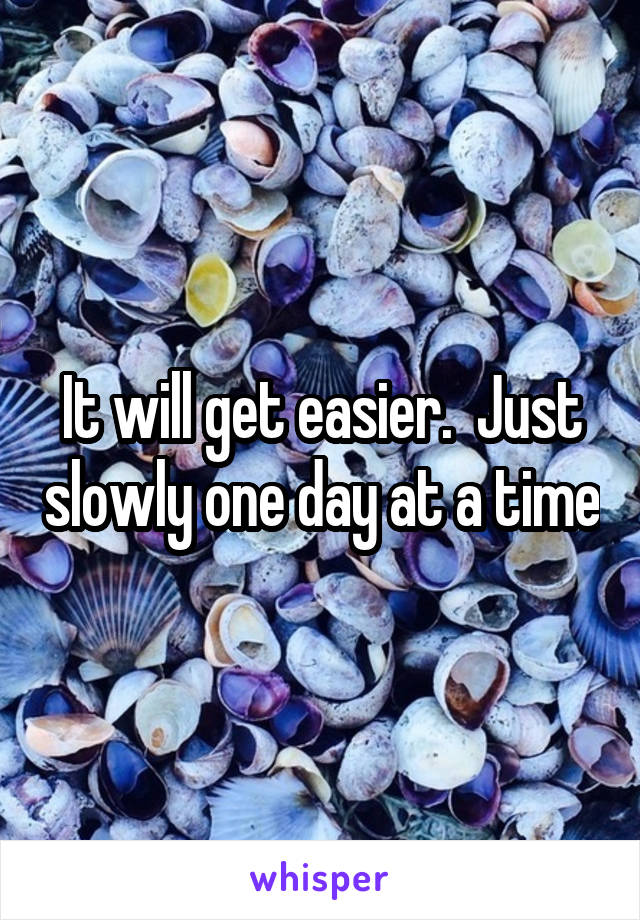 It will get easier.  Just slowly one day at a time