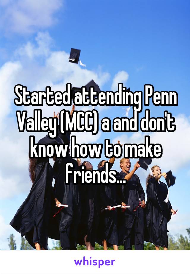 Started attending Penn Valley (MCC) a and don't know how to make friends...