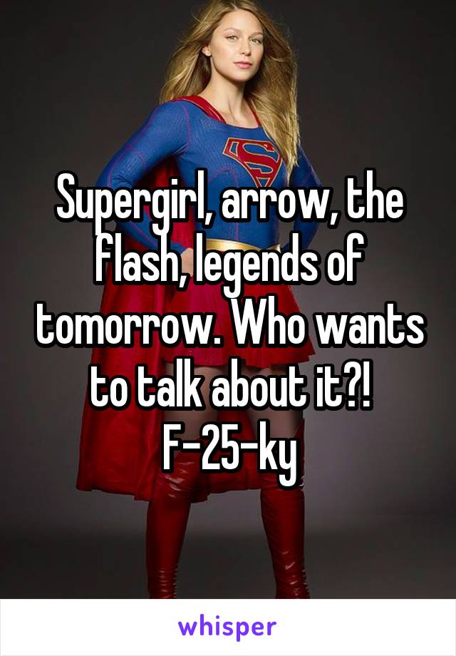 Supergirl, arrow, the flash, legends of tomorrow. Who wants to talk about it?!
F-25-ky