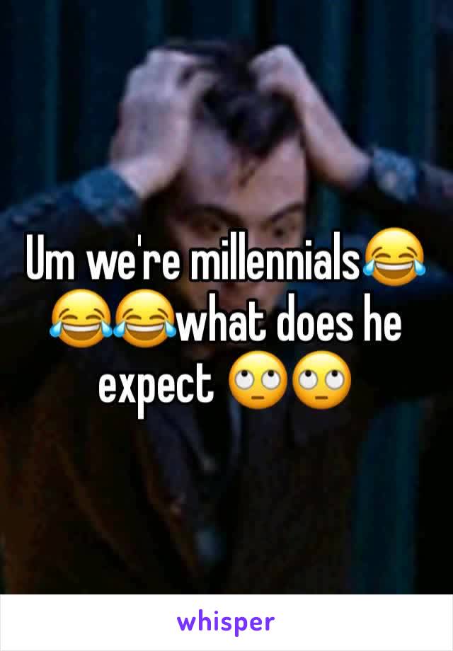 Um we're millennials😂😂😂what does he expect 🙄🙄