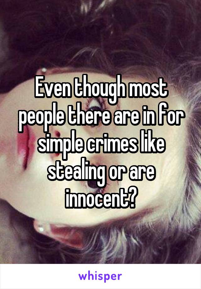 Even though most people there are in for simple crimes like stealing or are innocent?