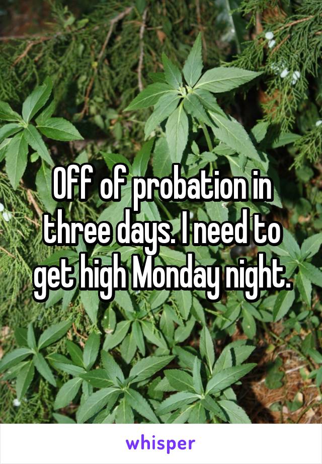 Off of probation in three days. I need to get high Monday night.