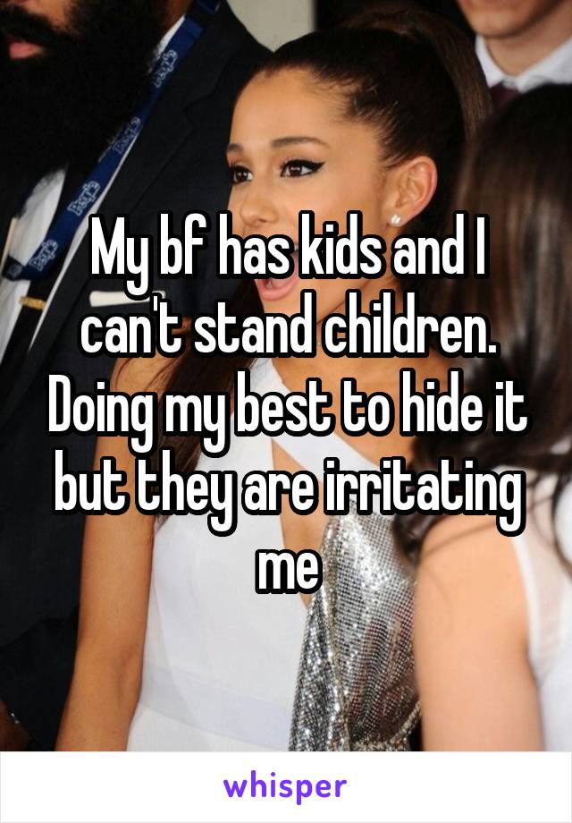 My bf has kids and I can't stand children. Doing my best to hide it but they are irritating me