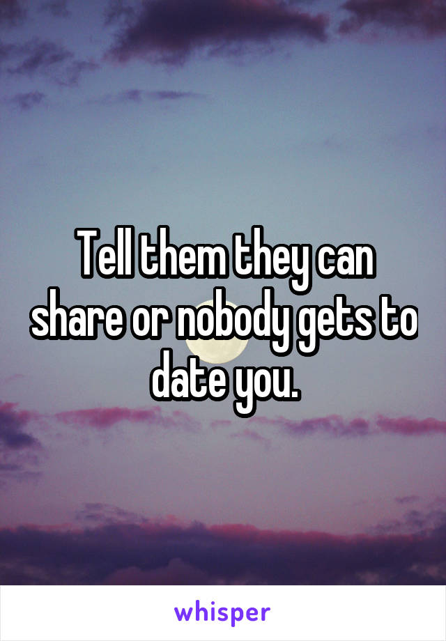 Tell them they can share or nobody gets to date you.