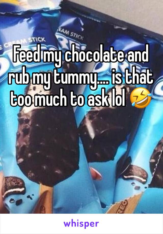 Feed my chocolate and rub my tummy.... is that too much to ask lol 🤣