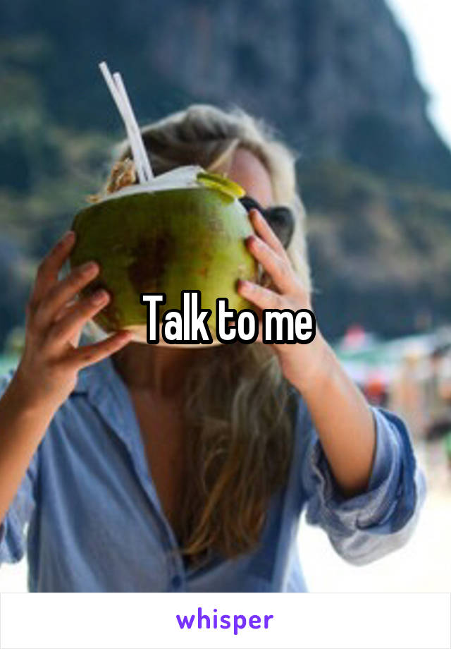 Talk to me