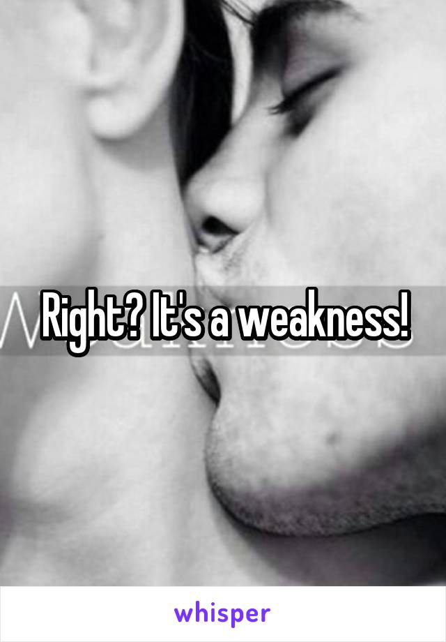 Right? It's a weakness!