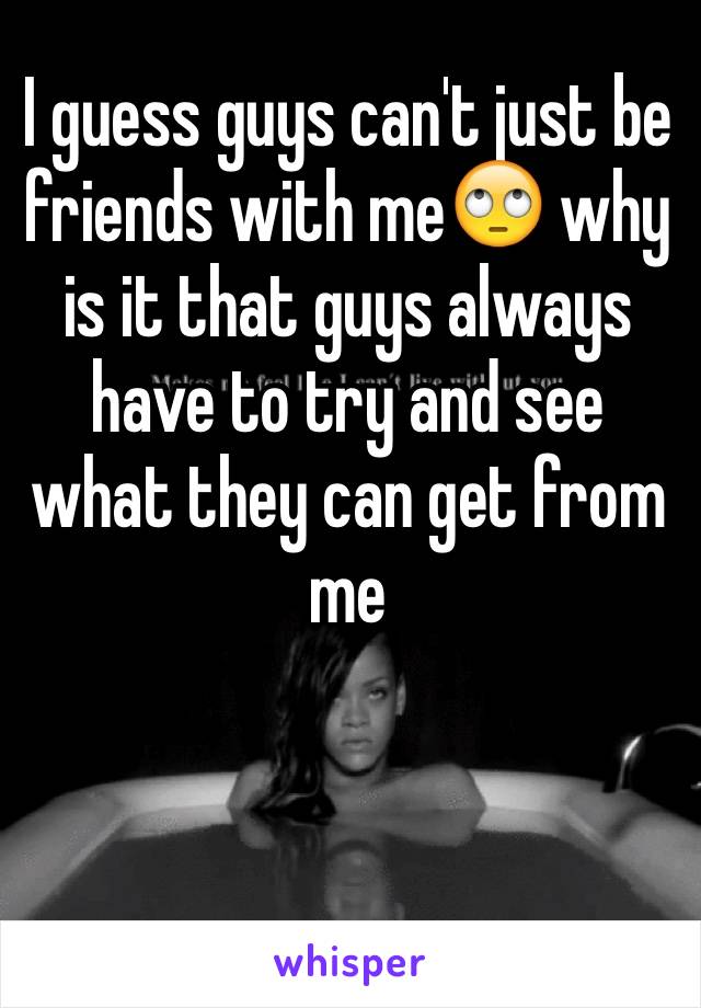 I guess guys can't just be friends with me🙄 why is it that guys always have to try and see what they can get from me