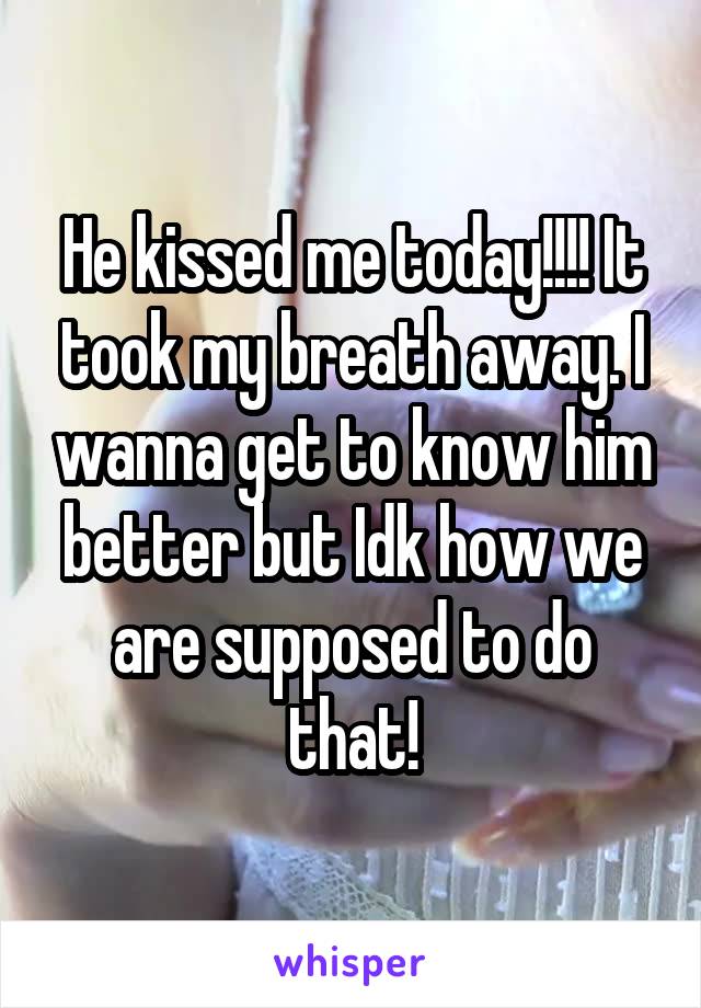 He kissed me today!!!! It took my breath away. I wanna get to know him better but Idk how we are supposed to do that!