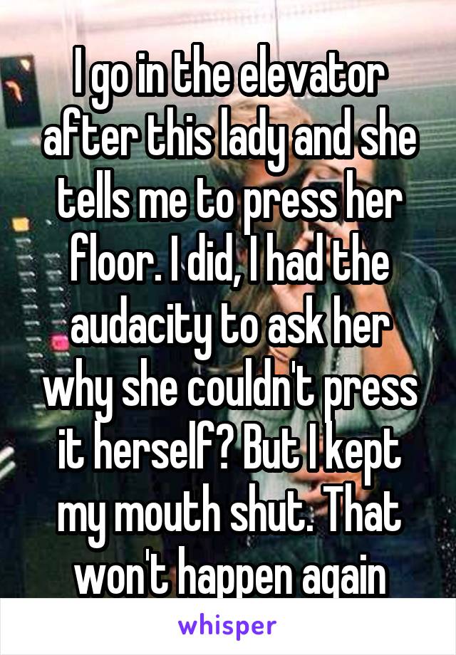 I go in the elevator after this lady and she tells me to press her floor. I did, I had the audacity to ask her why she couldn't press it herself? But I kept my mouth shut. That won't happen again