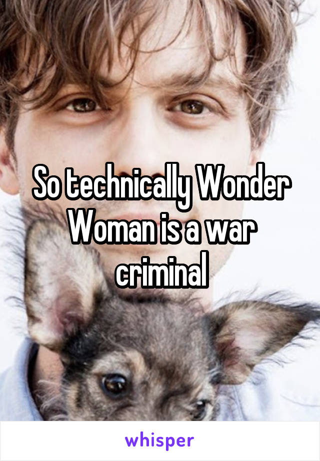 So technically Wonder Woman is a war criminal