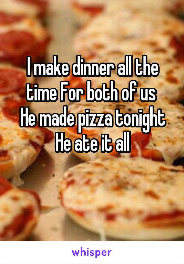 I make dinner all the time For both of us 
He made pizza tonight
He ate it all

