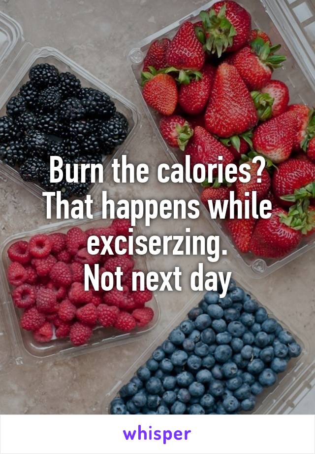 Burn the calories?
That happens while exciserzing.
Not next day