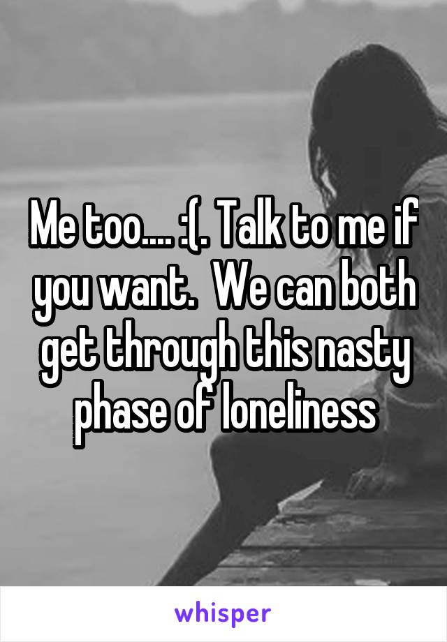 Me too.... :(. Talk to me if you want.  We can both get through this nasty phase of loneliness