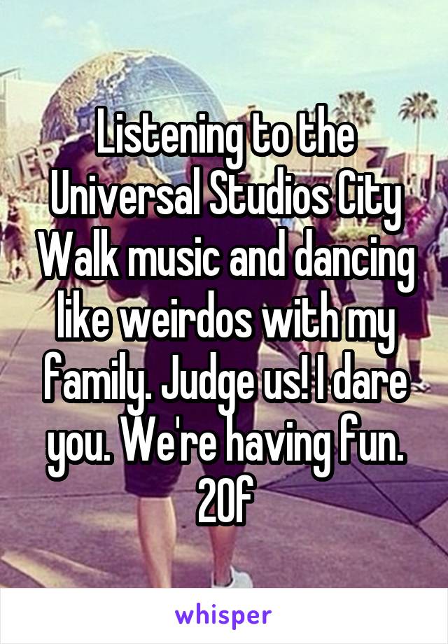 Listening to the Universal Studios City Walk music and dancing like weirdos with my family. Judge us! I dare you. We're having fun.
20f