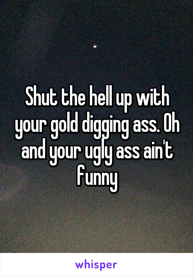 Shut the hell up with your gold digging ass. Oh and your ugly ass ain't funny