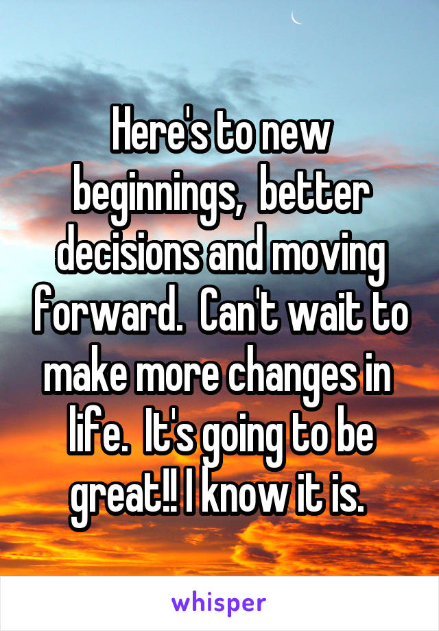 Here's to new beginnings,  better decisions and moving forward.  Can't wait to make more changes in  life.  It's going to be great!! I know it is. 